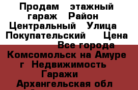 Продам 4-этажный гараж › Район ­ Центральный › Улица ­ Покупательский 2 › Цена ­ 450 000 - Все города, Комсомольск-на-Амуре г. Недвижимость » Гаражи   . Архангельская обл.,Архангельск г.